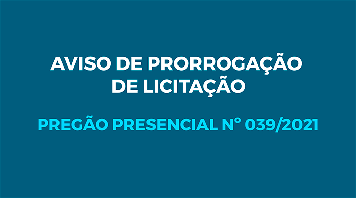 AVISO DE PRORROGAÇÃO DE LICITAÇÃO  – PREGÃO PRESENCIAL Nº 039/2021